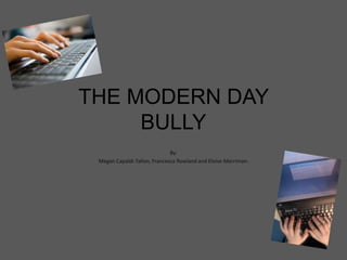 THE MODERN DAY 
BULLY 
By: 
Megan Capaldi-Tallon, Francesca Rowland and Eloise Merriman. 
 