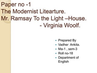 Paper no -1The Modernist Litearture.Mr. Ramsay To the Light –House.                        - Virginia Woolf. Prepared By Vadher  Ankita. Ma-1 , sem-3 Roll no-18 Department of English  