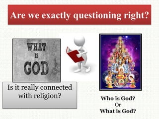 Are we exactly questioning right?
Is it really connected
with religion? Who is God?
Or
What is God?
 