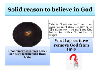Solid reason to believe in God
If we remove soul from body ,
our body become soon Dead
body.
“We can’t see our soul and th...