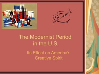 The Modernist Period
in the U.S.
Its Effect on America’s
Creative Spirit
 