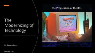 The
Modernizing of
Technology
By: Darren Ross
History 102
The Progression of the 80s.
 