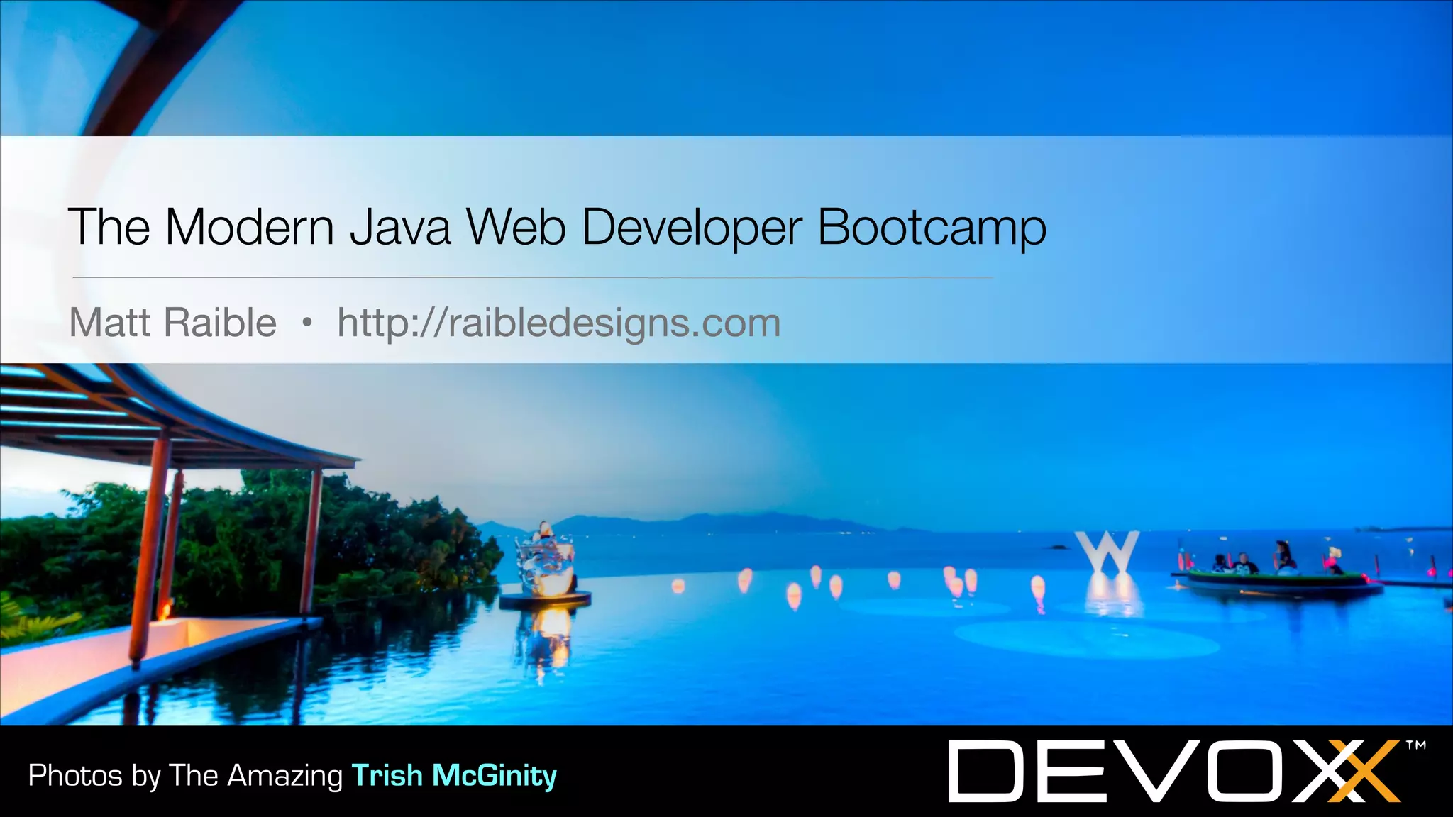 The Modern Java Web Developer Bootcamp Matt Raible • http://raibledesigns.com Photos by The Amazing Trish McGinity 