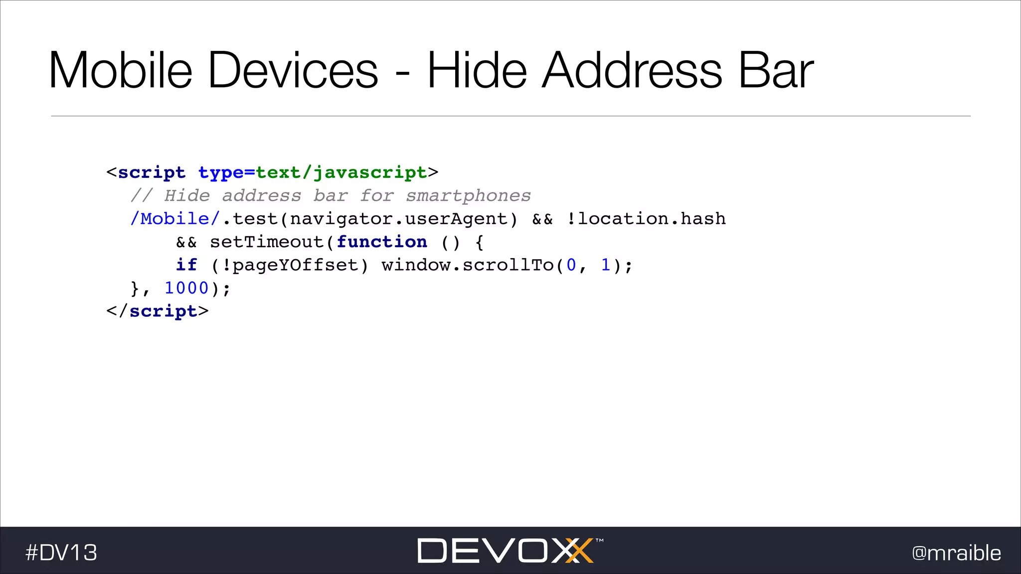 Mobile Devices - Hide Address Bar <script type=text/javascript> ! // Hide address bar for smartphones ! /Mobile/.test(navigator.userAgent) && !location.hash ! && setTimeout(function () { ! if (!pageYOffset) window.scrollTo(0, 1); ! }, 1000); ! </script>! #DV13 @mraible 