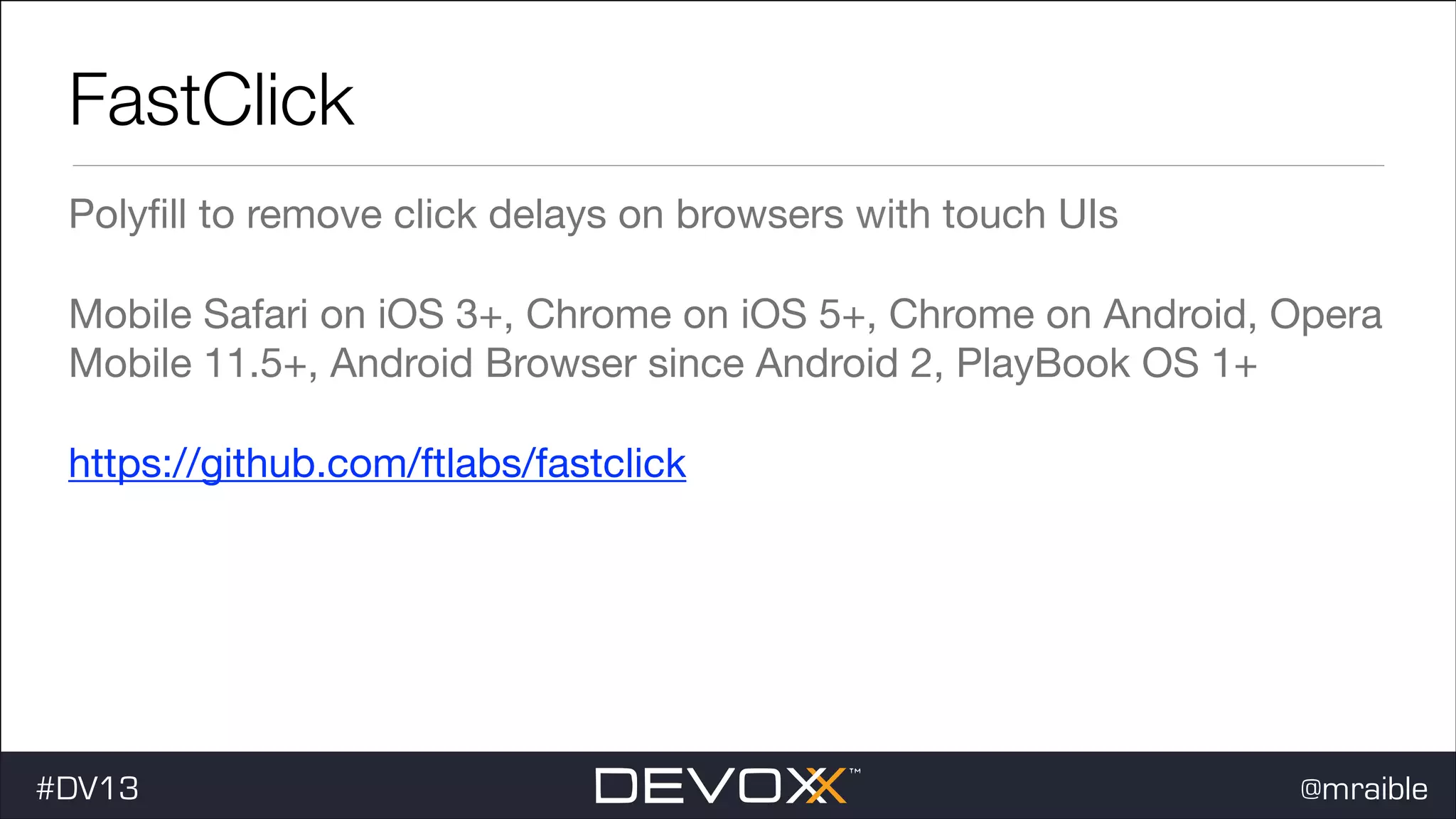 FastClick Polyﬁll to remove click delays on browsers with touch UIs Mobile Safari on iOS 3+, Chrome on iOS 5+, Chrome on Android, Opera Mobile 11.5+, Android Browser since Android 2, PlayBook OS 1+ https://github.com/ftlabs/fastclick #dv13javaweb$ #DV13 @mraible 