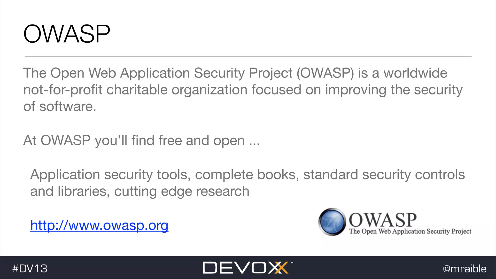 OWASP The Open Web Application Security Project (OWASP) is a worldwide not-for-proﬁt charitable organization focused on improving the security of software. At OWASP you’ll ﬁnd free and open ... Application security tools, complete books, standard security controls and libraries, cutting edge research http://www.owasp.org #DV13 @mraible 
