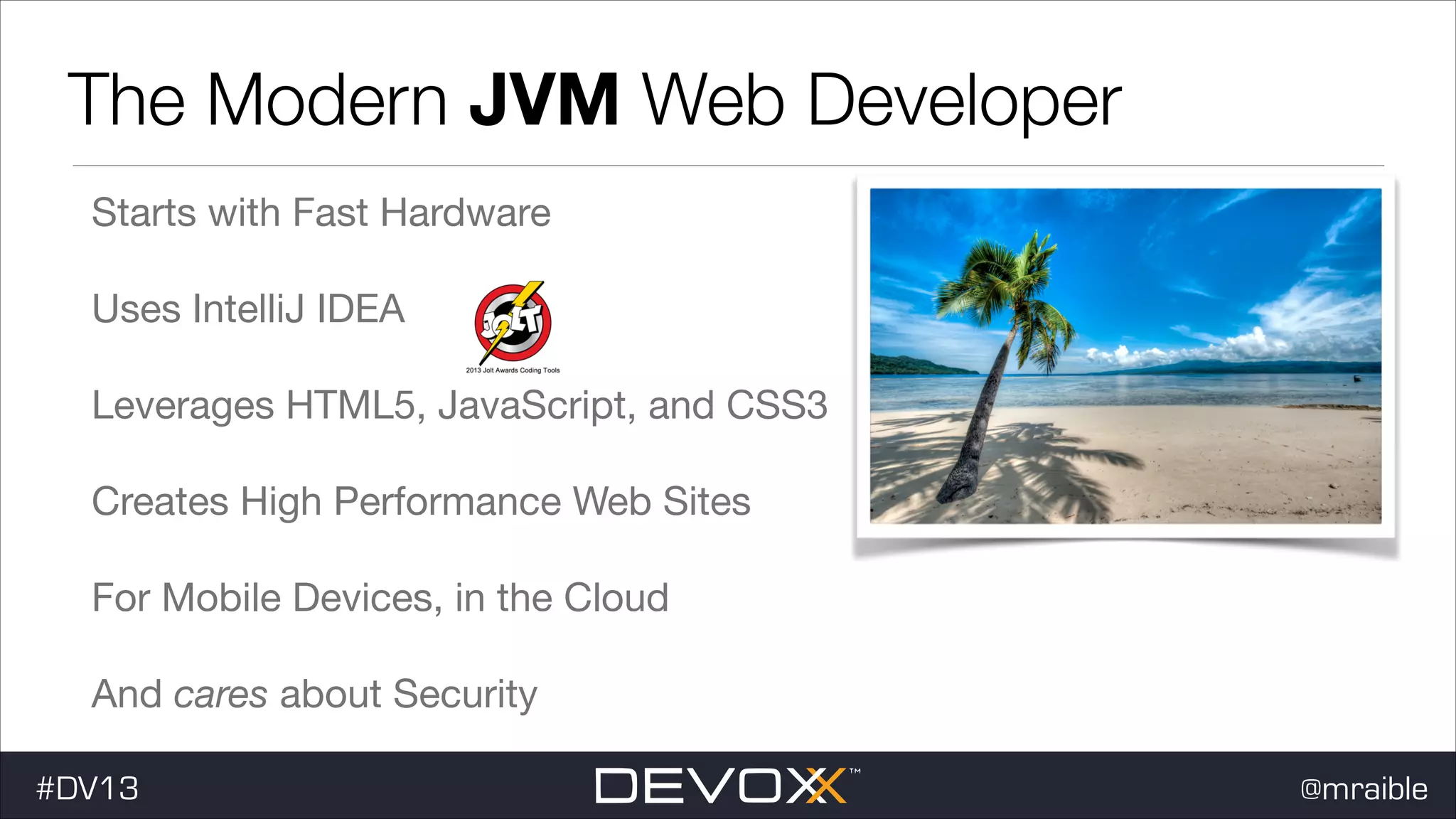 The Modern JVM Web Developer Starts with Fast Hardware Uses IntelliJ IDEA Leverages HTML5, JavaScript, and CSS3 Creates High Performance Web Sites For Mobile Devices, in the Cloud And cares about Security #DV13 @mraible 