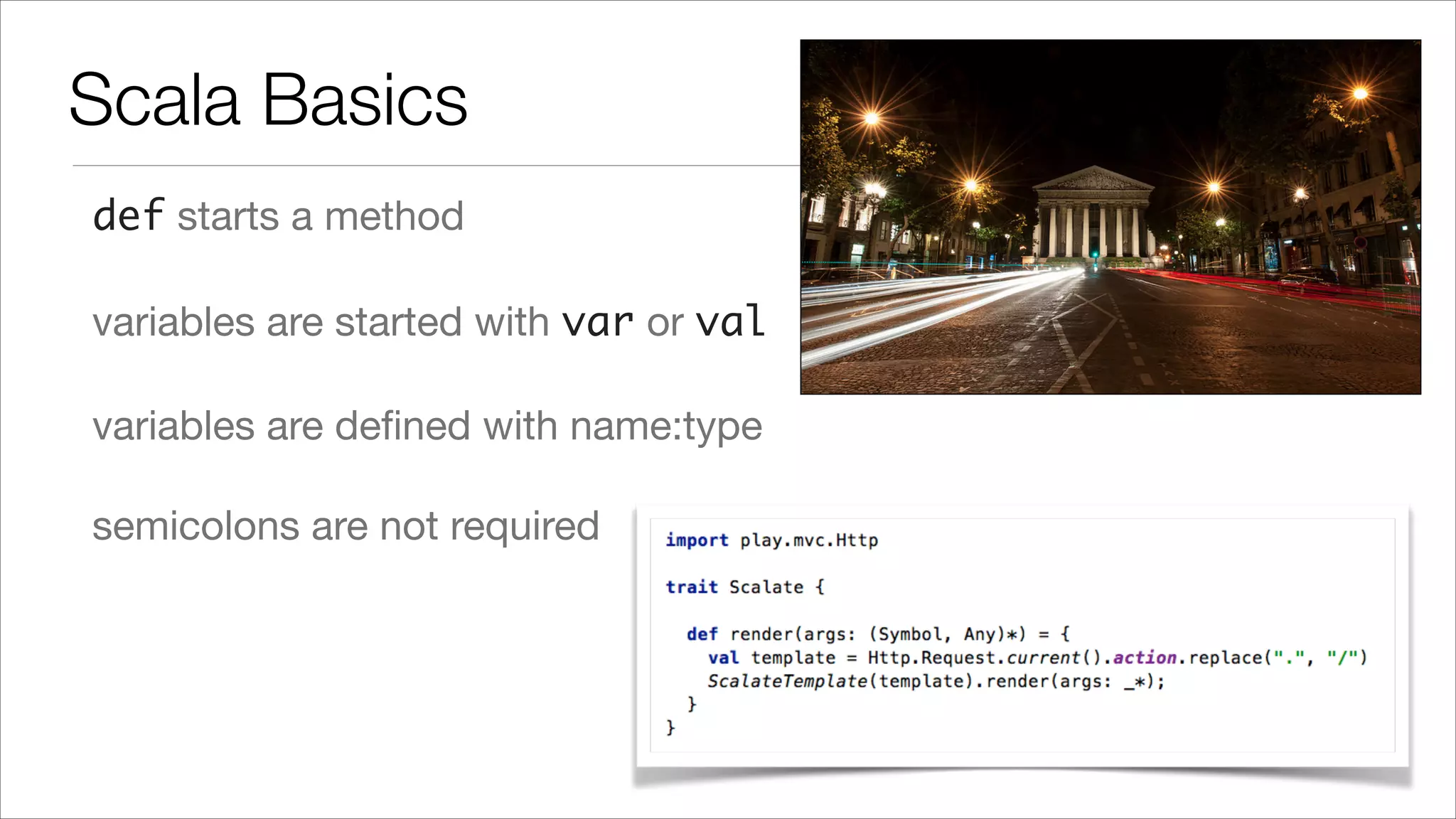 Scala Basics def starts a method variables are started with var or val variables are deﬁned with name:type semicolons are not required 