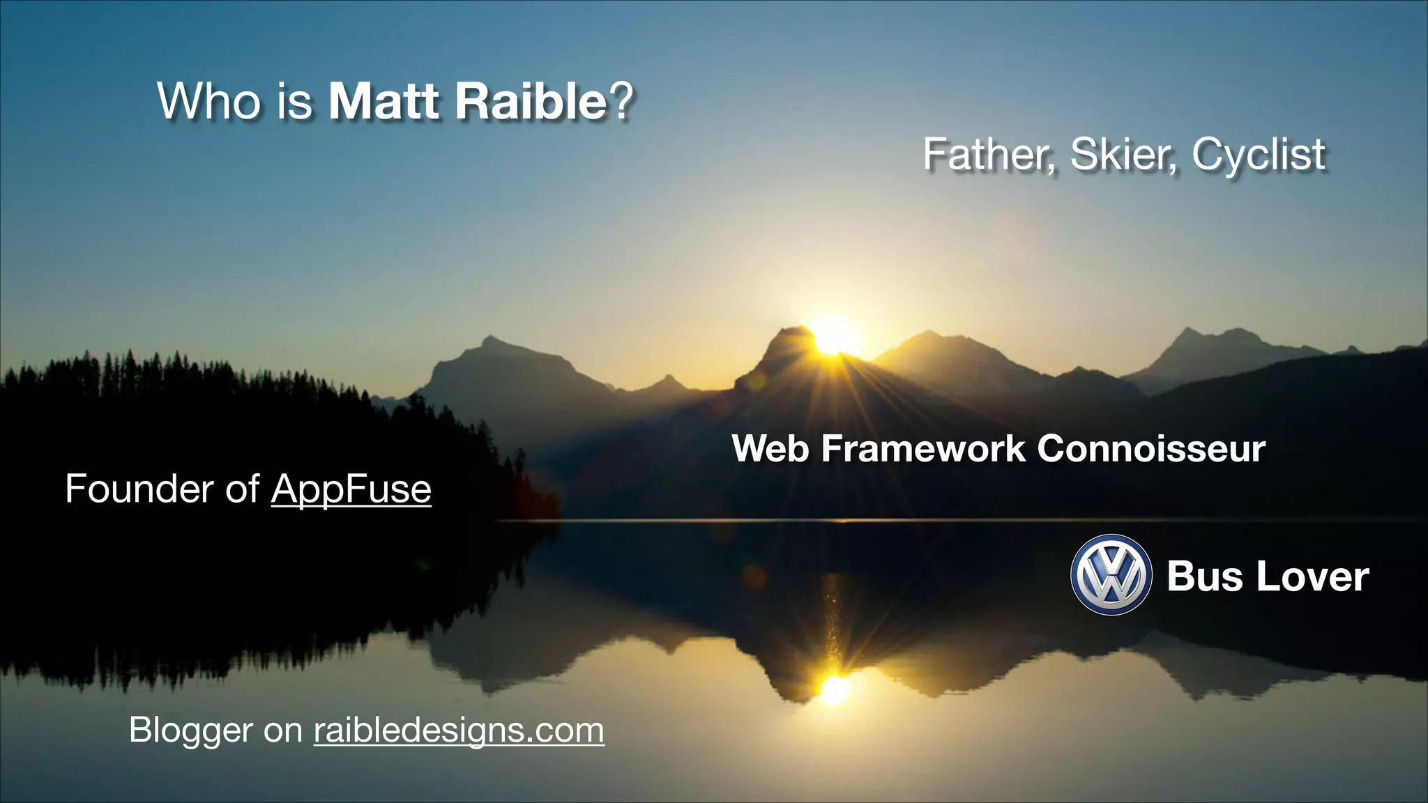 Who is Matt Raible? Founder of AppFuse Father, Skier, Cyclist Web Framework Connoisseur Bus Lover Blogger on raibledesigns.com 