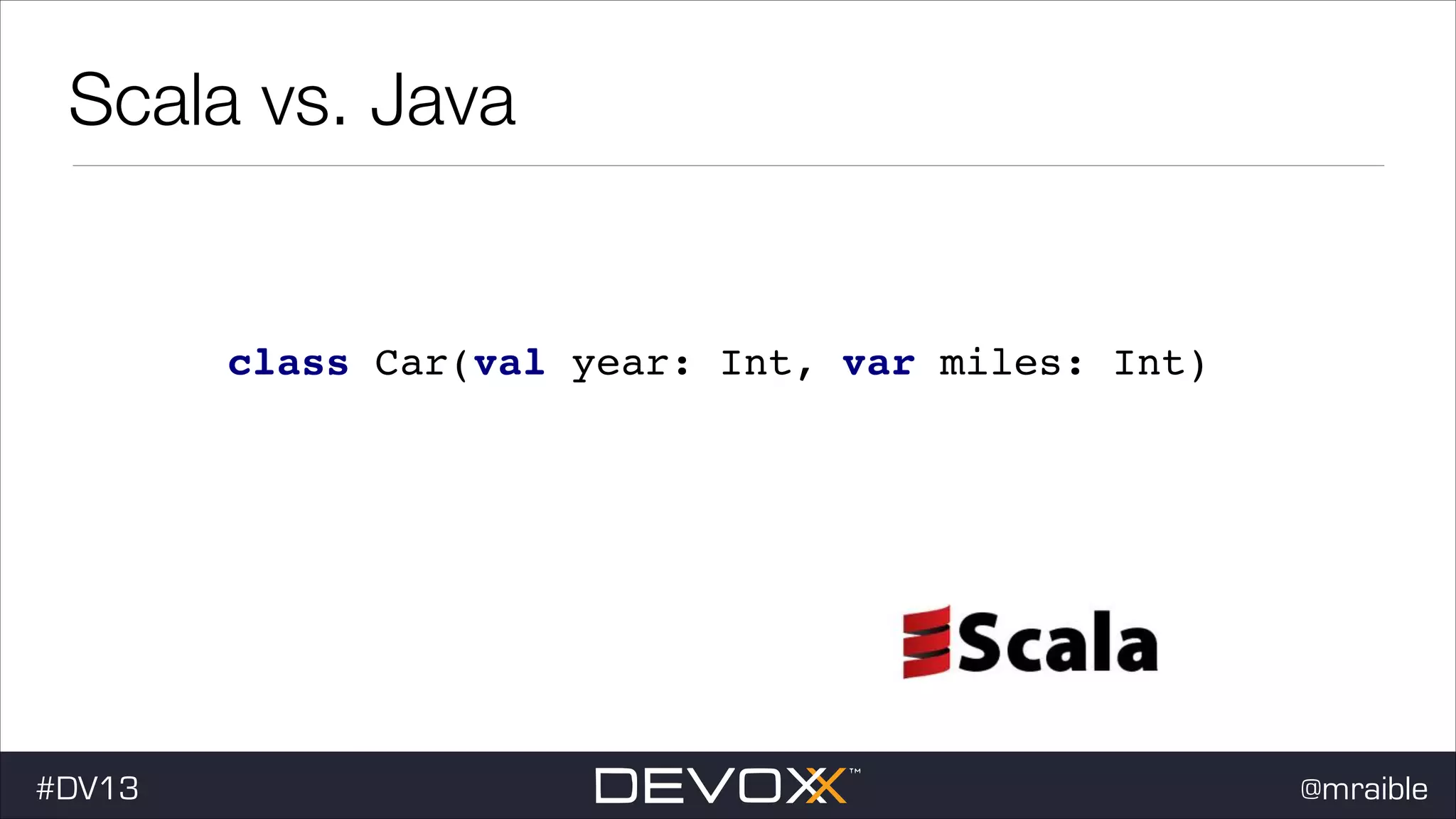 Scala vs. Java class Car(val year: Int, var miles: Int) #dv13javaweb$ #DV13 @mraible 