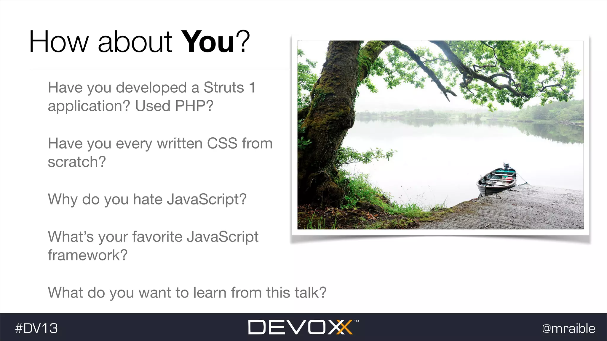 How about You? Have you developed a Struts 1 application? Used PHP? Have you every written CSS from scratch? Why do you hate JavaScript? What’s your favorite JavaScript framework? What do you want to learn from this talk? #DV13 @mraible 