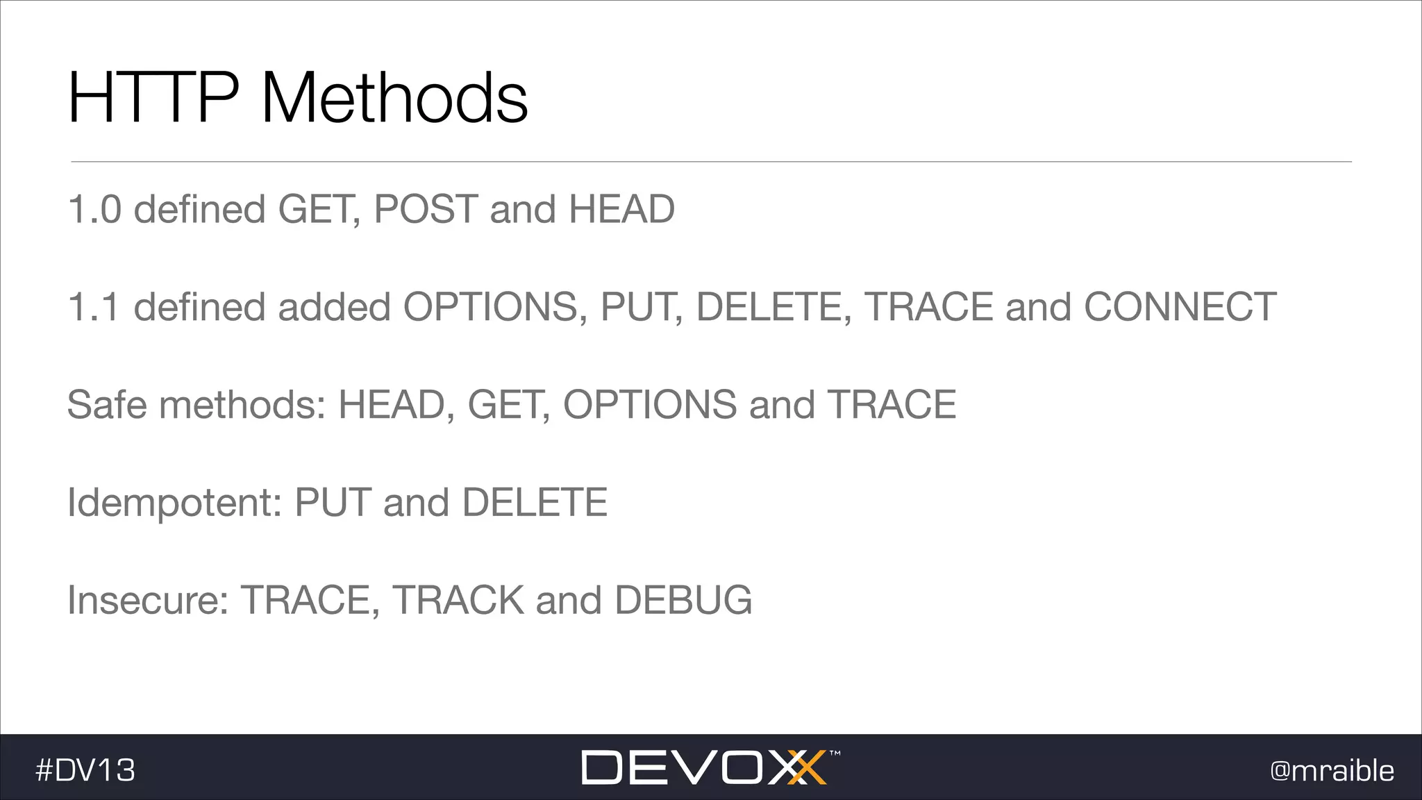 HTTP Methods 1.0 deﬁned GET, POST and HEAD 1.1 deﬁned added OPTIONS, PUT, DELETE, TRACE and CONNECT Safe methods: HEAD, GET, OPTIONS and TRACE Idempotent: PUT and DELETE Insecure: TRACE, TRACK and DEBUG #DV13 @mraible 