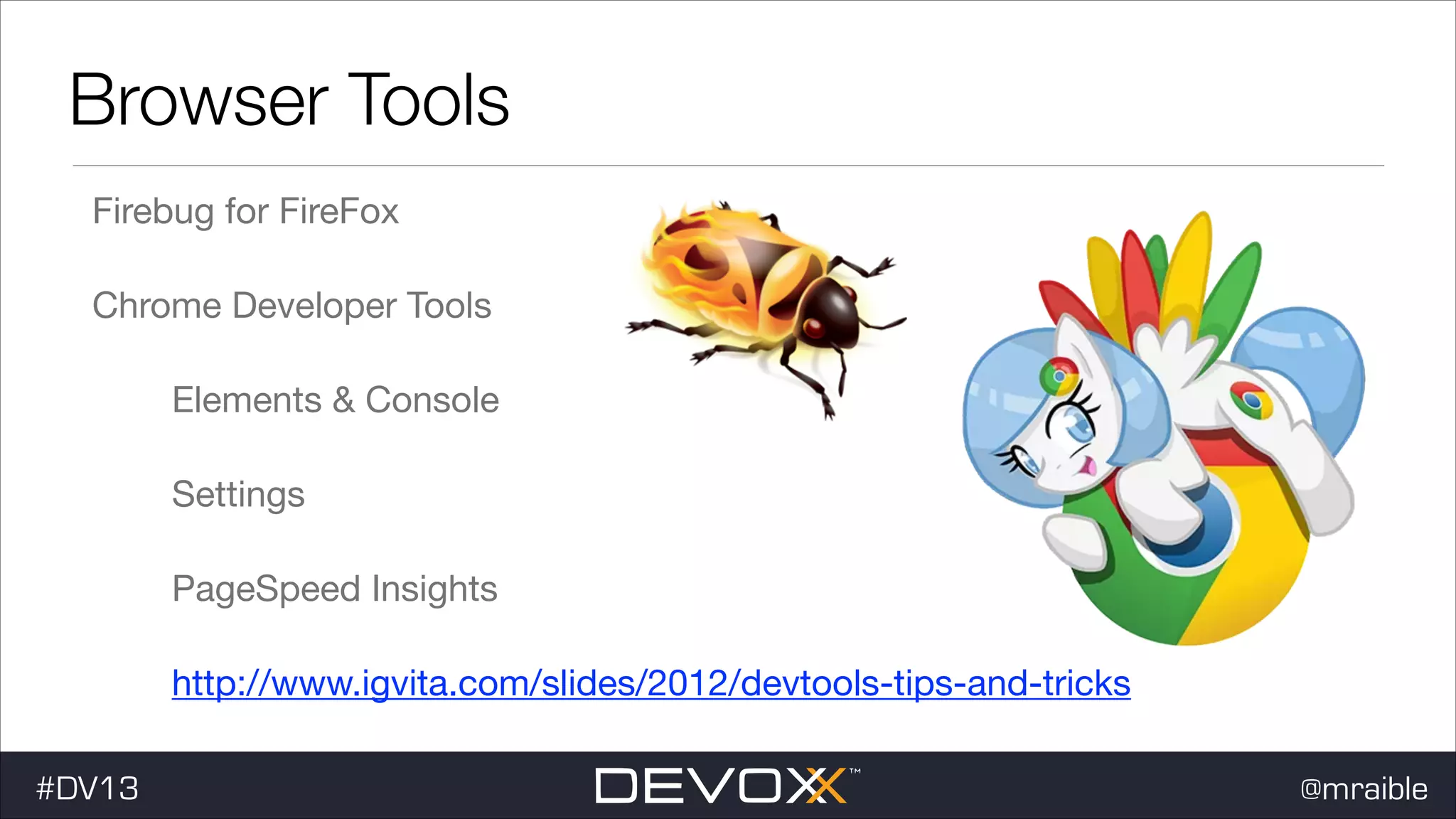 Browser Tools Firebug for FireFox Chrome Developer Tools Elements & Console Settings PageSpeed Insights http://www.igvita.com/slides/2012/devtools-tips-and-tricks #DV13 @mraible 