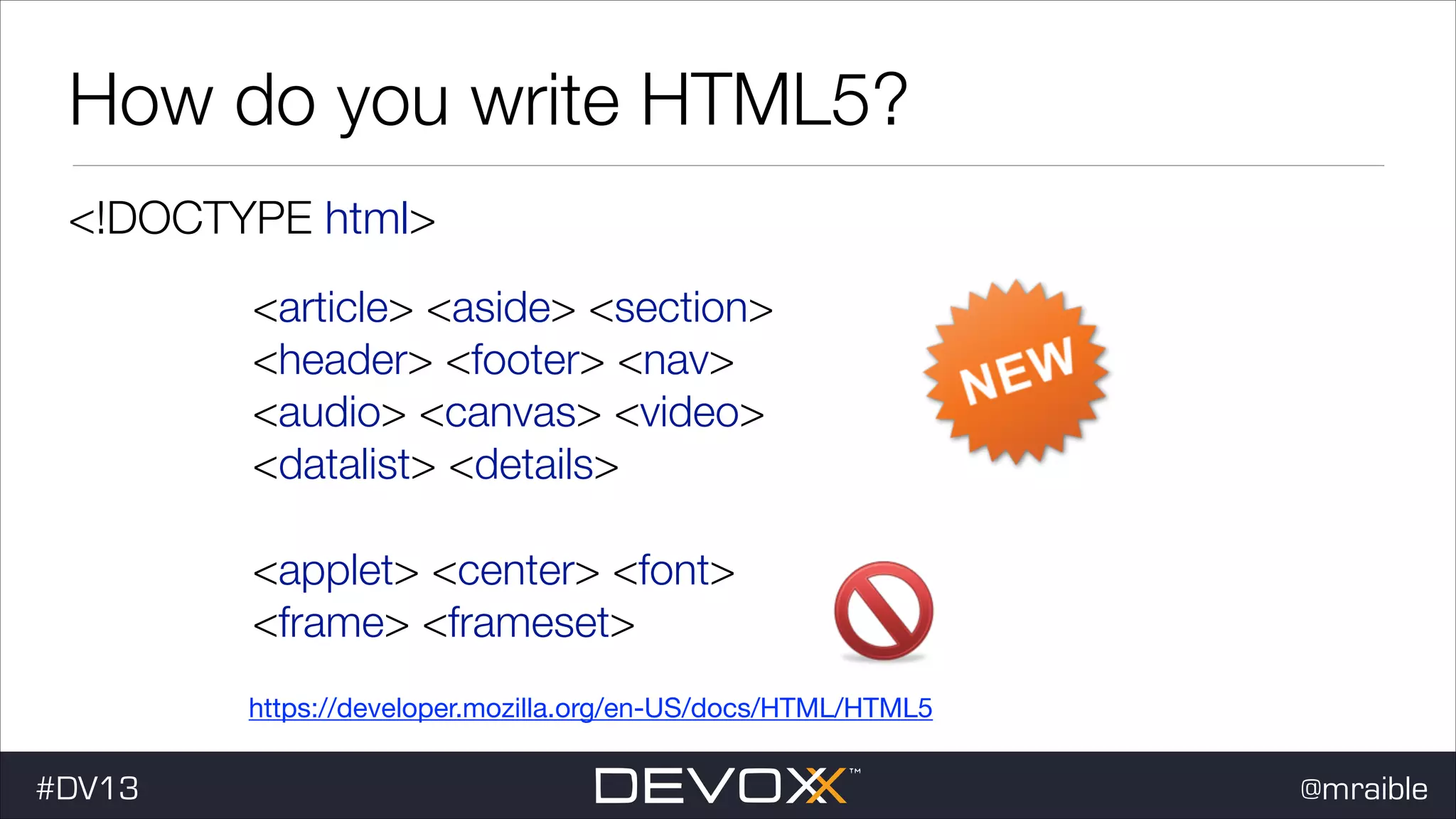 How do you write HTML5? <!DOCTYPE html> <article> <aside> <section> <header> <footer> <nav> <audio> <canvas> <video> <datalist> <details> <applet> <center> <font> <frame> <frameset> https://developer.mozilla.org/en-US/docs/HTML/HTML5 #DV13 @mraible 