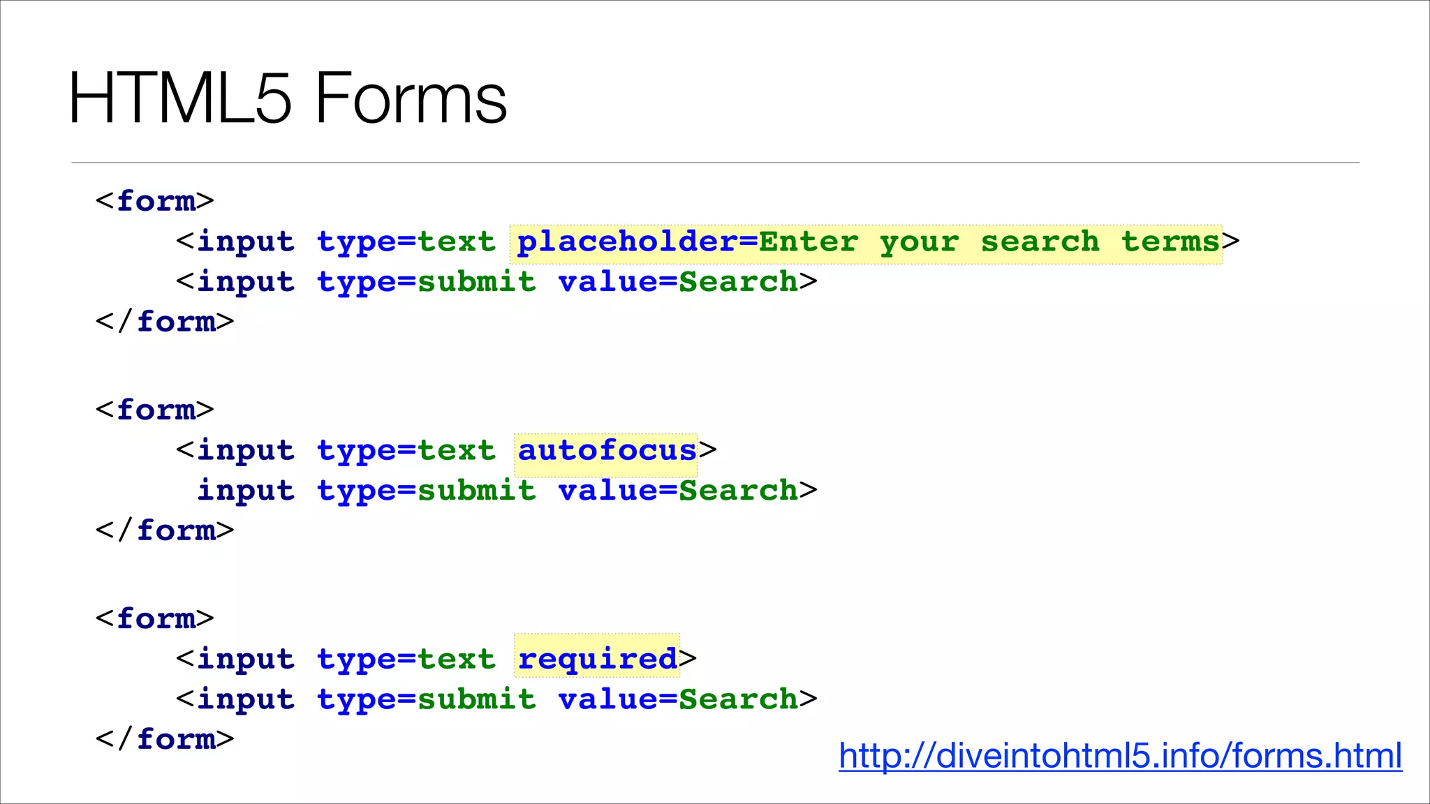 HTML5 Forms <form> ! <input type=text placeholder=Enter your search terms> ! <input type=submit value=Search> ! </form>! <form> ! <input type=text autofocus> ! <input type=submit value=Search> ! </form>! <form> ! <input type=text required> ! <input type=submit value=Search> ! </form>! http://diveintohtml5.info/forms.html 