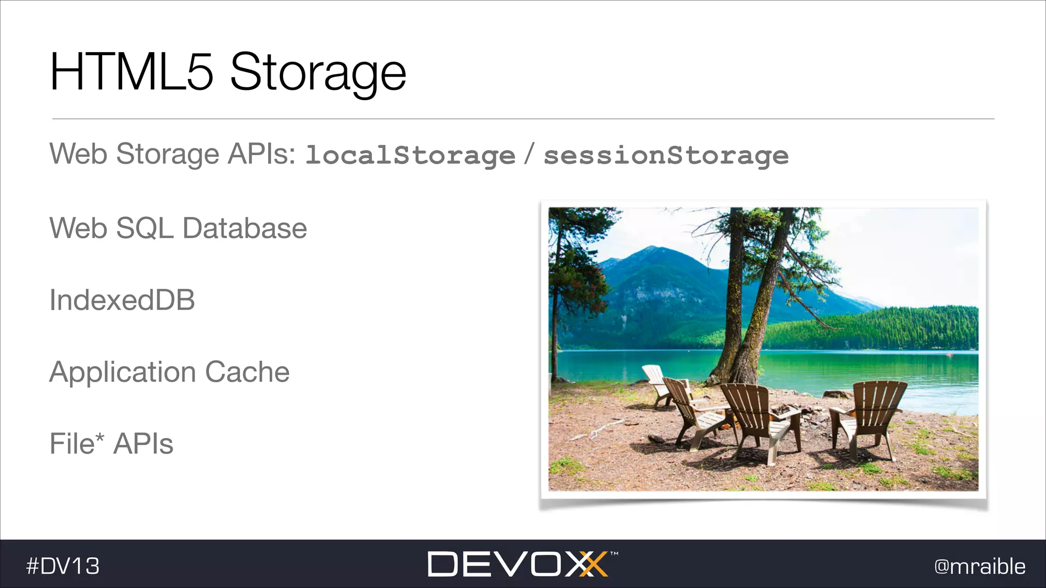 HTML5 Storage Web Storage APIs: localStorage / sessionStorage Web SQL Database IndexedDB Application Cache File* APIs #DV13 @mraible 