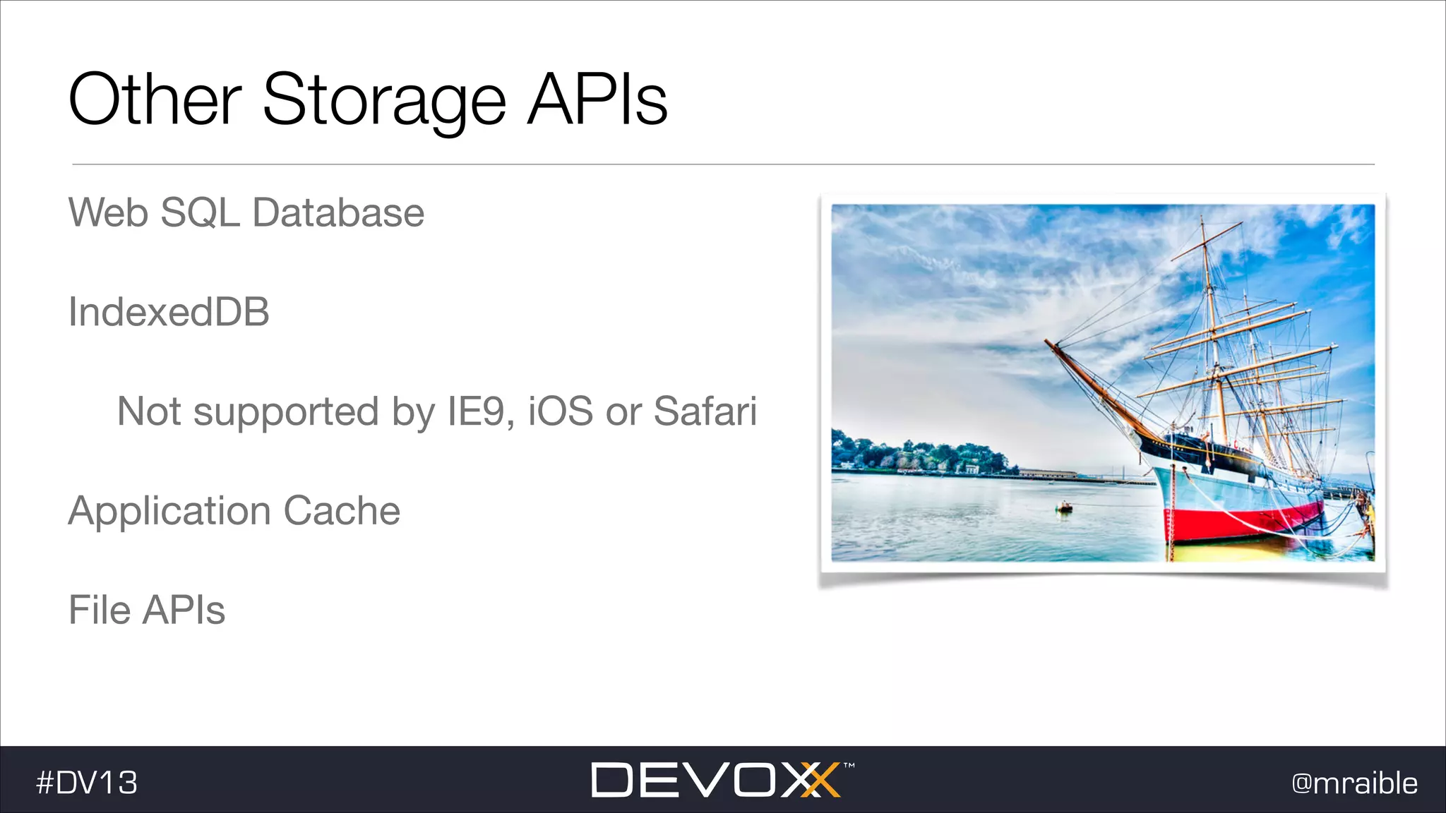 Other Storage APIs Web SQL Database IndexedDB Not supported by IE9, iOS or Safari Application Cache File APIs #DV13 @mraible 