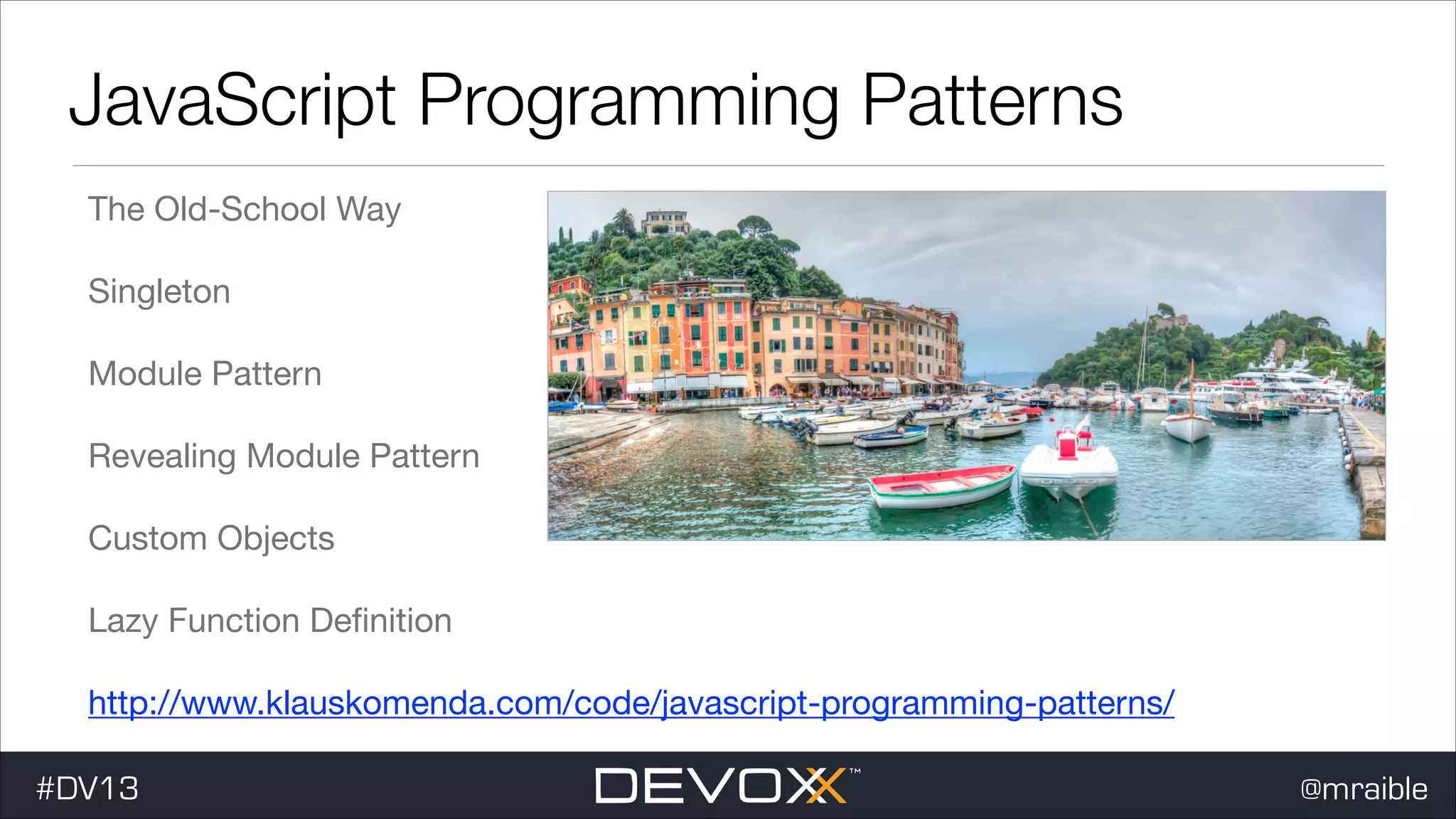 JavaScript Programming Patterns The Old-School Way Singleton Module Pattern Revealing Module Pattern Custom Objects Lazy Function Deﬁnition http://www.klauskomenda.com/code/javascript-programming-patterns/ #DV13 @mraible 
