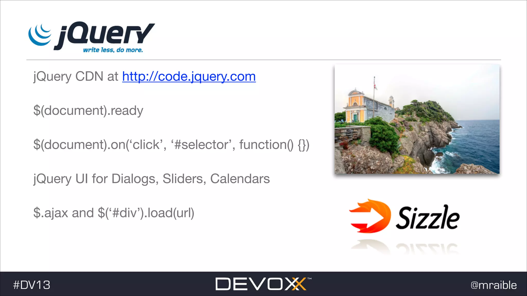 jQuery CDN at http://code.jquery.com $(document).ready $(document).on(‘click’, ‘#selector’, function() {}) jQuery UI for Dialogs, Sliders, Calendars $.ajax and $(‘#div’).load(url) #DV13 @mraible 