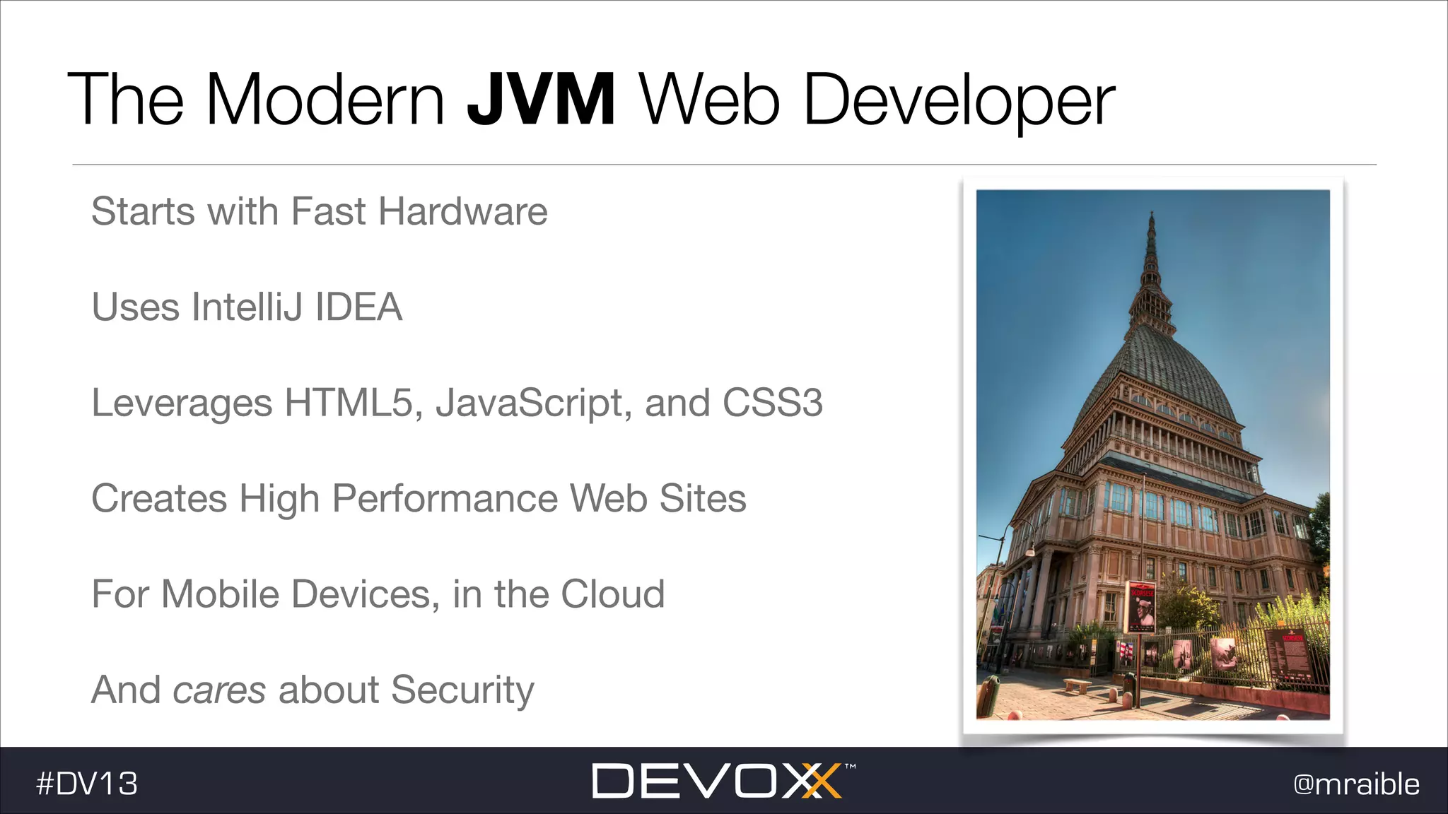 The Modern JVM Web Developer Starts with Fast Hardware Uses IntelliJ IDEA Leverages HTML5, JavaScript, and CSS3 Creates High Performance Web Sites For Mobile Devices, in the Cloud And cares about Security #DV13 @mraible 
