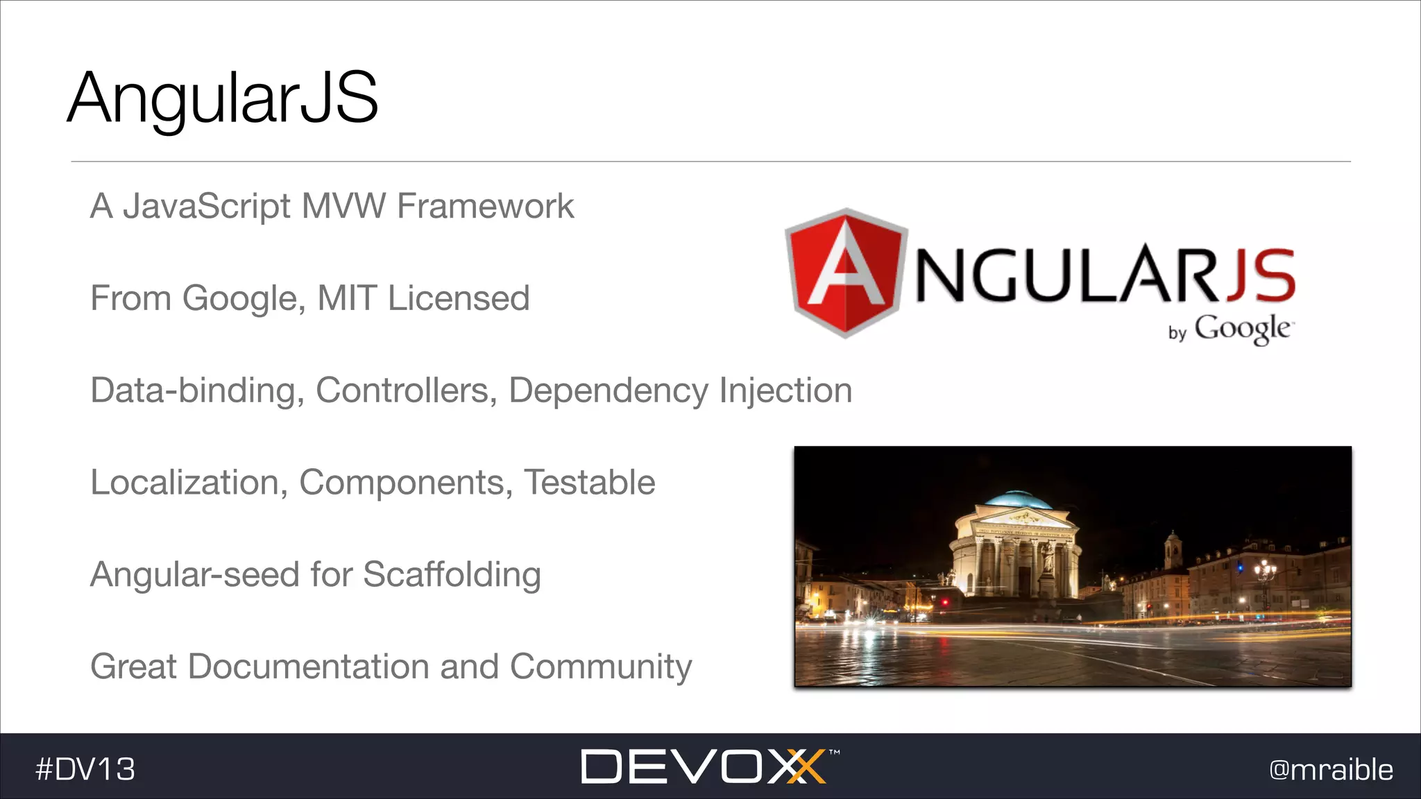 AngularJS A JavaScript MVW Framework From Google, MIT Licensed Data-binding, Controllers, Dependency Injection Localization, Components, Testable Angular-seed for Scaﬀolding Great Documentation and Community #DV13 @mraible 