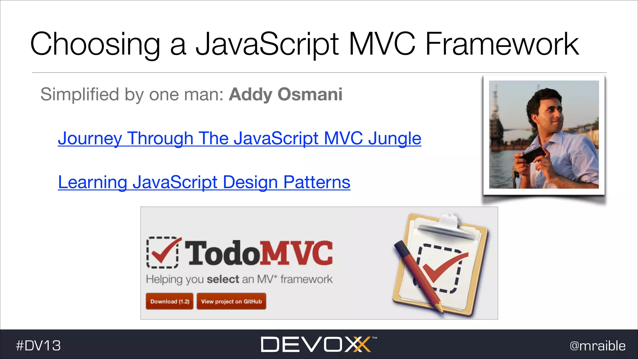 Choosing a JavaScript MVC Framework Simpliﬁed by one man: Addy Osmani Journey Through The JavaScript MVC Jungle Learning JavaScript Design Patterns #DV13 @mraible 