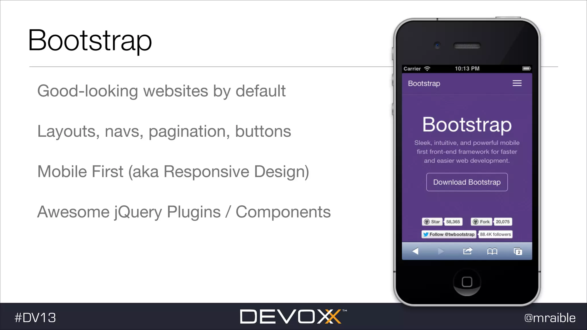 Bootstrap Good-looking websites by default Layouts, navs, pagination, buttons Mobile First (aka Responsive Design) Awesome jQuery Plugins / Components #DV13 @mraible 