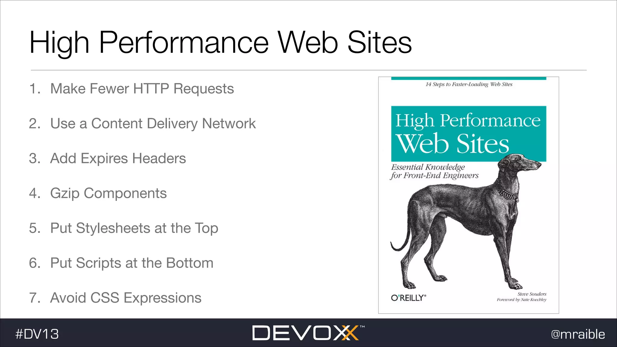 High Performance Web Sites 1. Make Fewer HTTP Requests 2. Use a Content Delivery Network 3. Add Expires Headers 4. Gzip Components 5. Put Stylesheets at the Top 6. Put Scripts at the Bottom 7. Avoid CSS Expressions #DV13 @mraible 