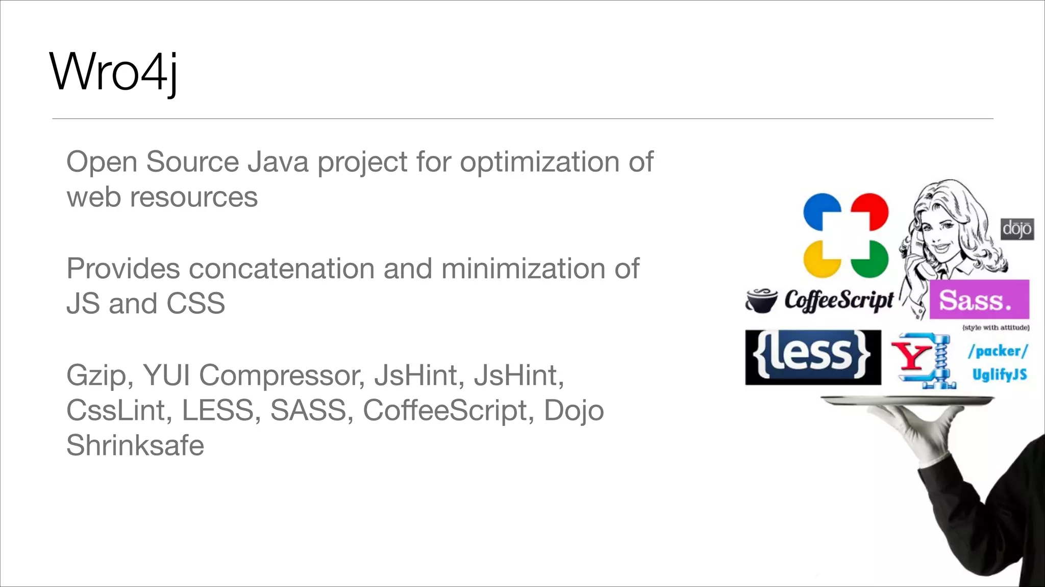 Wro4j Open Source Java project for optimization of web resources Provides concatenation and minimization of JS and CSS Gzip, YUI Compressor, JsHint, JsHint, CssLint, LESS, SASS, CoﬀeeScript, Dojo Shrinksafe 