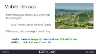 Mobile Devices
If developing a mobile app with web
technologies

Use PhoneGap or Sencha Touch

Otherwise, add a viewport meta tag
<meta name=viewport content=width=devicewidth, initial-scale=1.0>

#DV13

@mraible

 