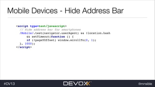 Mobile Devices - Hide Address Bar
<script type=text/javascript> !
// Hide address bar for smartphones !
/Mobile/.test(navigator.userAgent) && !location.hash !
&& setTimeout(function () { !
if (!pageYOffset) window.scrollTo(0, 1); !
}, 1000); !
</script>!

#DV13

@mraible

 