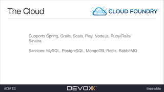 The Cloud
Supports Spring, Grails, Scala, Play, Node.js, Ruby/Rails/
Sinatra

Services: MySQL, PostgreSQL, MongoDB, Redis, RabbitMQ


#DV13

@mraible

 