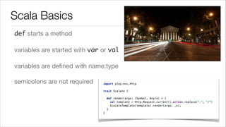 Scala Basics
def starts a method

variables are started with var or val

variables are deﬁned with name:type 

semicolons are not required

 