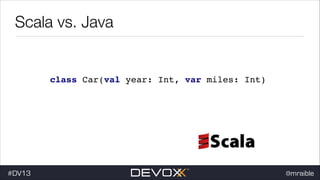 Scala vs. Java

class Car(val year: Int, var miles: Int)

#dv13javaweb$
#DV13

@mraible

 