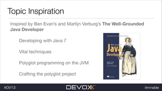 Topic Inspiration
Inspired by Ben Evan’s and Martijn Verburg’s The Well-Grounded
Java Developer

Developing with Java 7

Vital techniques

Polyglot programming on the JVM

Crafting the polyglot project
#DV13

@mraible

 