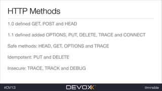 HTTP Methods
1.0 deﬁned GET, POST and HEAD

1.1 deﬁned added OPTIONS, PUT, DELETE, TRACE and CONNECT

Safe methods: HEAD, GET, OPTIONS and TRACE

Idempotent: PUT and DELETE

Insecure: TRACE, TRACK and DEBUG

#DV13

@mraible

 