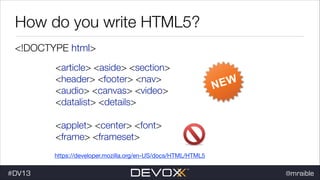 How do you write HTML5?
<!DOCTYPE html>
<article> <aside> <section>
<header> <footer> <nav>
<audio> <canvas> <video>
<datalist> <details>
<applet> <center> <font>
<frame> <frameset>
https://developer.mozilla.org/en-US/docs/HTML/HTML5

#DV13

@mraible

 