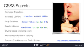 CSS3 Secrets
Animated Transitions

Rounded Corners

Drop Shadows

Gradient Colors


transform: rotateY(180deg);
border-radius: 8px 8px 0 0;
box-shadow: 2px 2px 4px 4px;

Styling based on sibling count

More cursors for better usability

Custom Checkboxes and Radio Buttons

#DV13

http://lea.verou.me/css3-secrets

@mraible

 