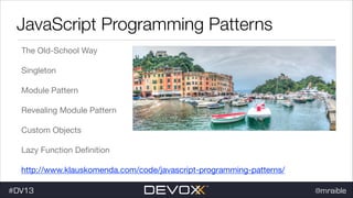 JavaScript Programming Patterns
The Old-School Way

Singleton

Module Pattern

Revealing Module Pattern

Custom Objects

Lazy Function Deﬁnition

http://www.klauskomenda.com/code/javascript-programming-patterns/

#DV13

@mraible

 