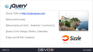 jQuery CDN at http://code.jquery.com

$(document).ready

$(document).on(‘click’, ‘#selector’, function() {})

jQuery UI for Dialogs, Sliders, Calendars

$.ajax and $(‘#div’).load(url)

#DV13

@mraible

 