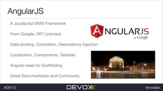 AngularJS
A JavaScript MVW Framework

From Google, MIT Licensed

Data-binding, Controllers, Dependency Injection

Localization, Components, Testable

Angular-seed for Scaﬀolding

Great Documentation and Community
#DV13

@mraible

 