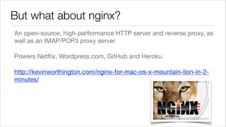 But what about nginx?
An open-source, high-performance HTTP server and reverse proxy, as
well as an IMAP/POP3 proxy server

Powers Netﬂix, Wordpress.com, GitHub and Heroku

http://kevinworthington.com/nginx-for-mac-os-x-mountain-lion-in-2minutes/

 