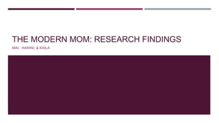 THE MODERN MOM: RESEARCH FINDINGS
MAI , HARINI, & KAILA
 