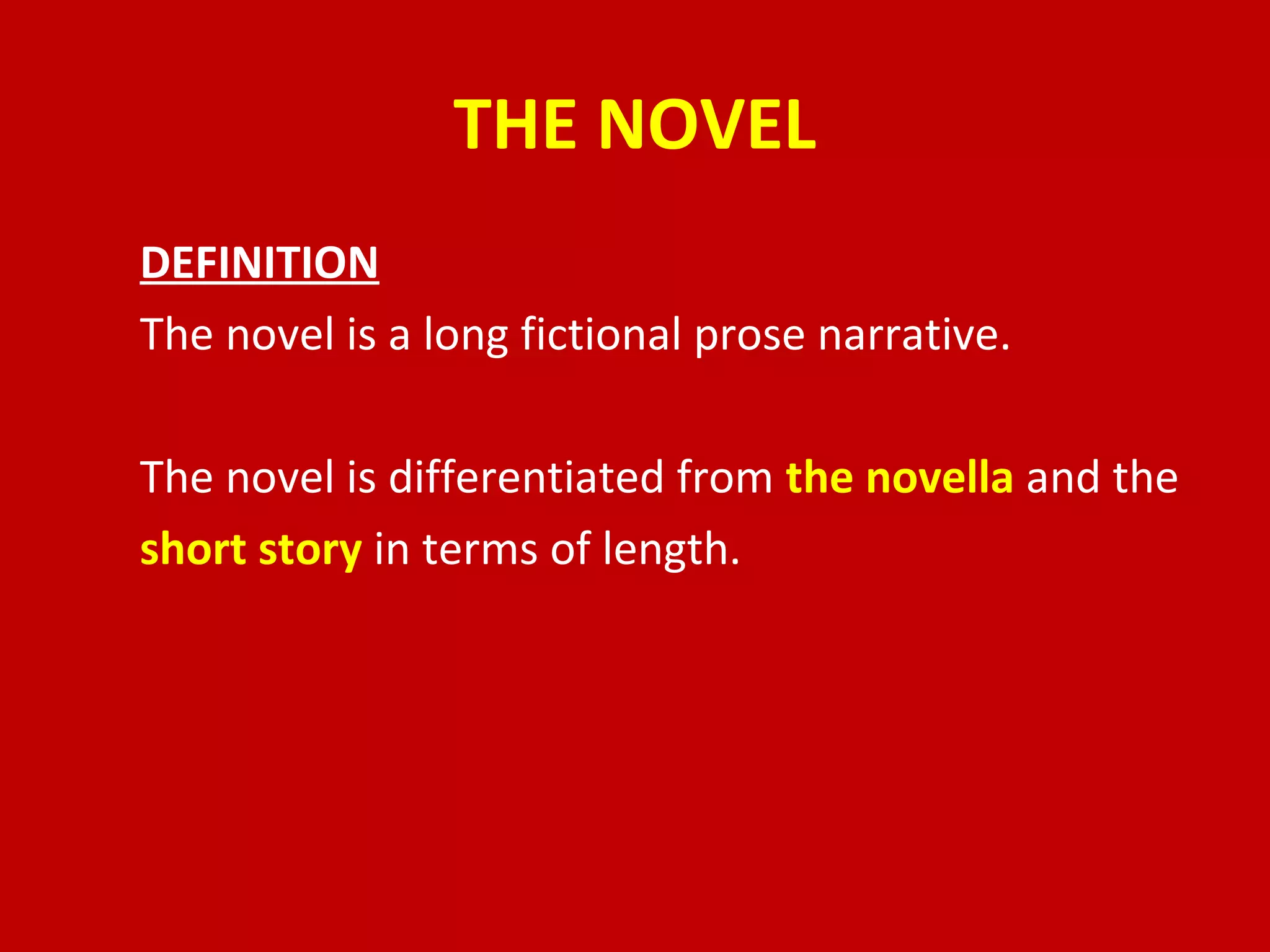 THE NOVEL
DEFINITION
The novel is a long fictional prose narrative.
The novel is differentiated from the novella and the
short story in terms of length.
 