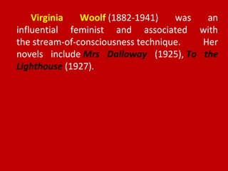 Virginia Woolf (1882-1941) was an
influential feminist and associated with
the stream-of-consciousness technique. Her
novels include Mrs Dalloway (1925), To the
Lighthouse (1927).
 