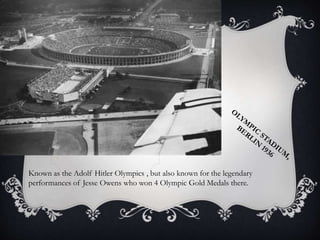 Known as the Adolf Hitler Olympics , but also known for the legendary
performances of Jesse Owens who won 4 Olympic Gold Medals there.
 