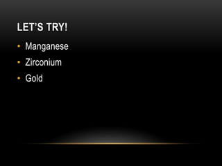 LET’S TRY!
• Manganese
• Zirconium
• Gold
 