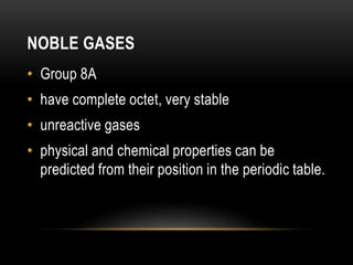 NOBLE GASES
• Group 8A
• have complete octet, very stable
• unreactive gases
• physical and chemical properties can be
predicted from their position in the periodic table.
 