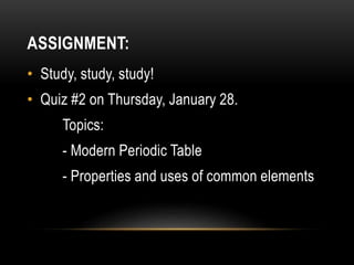 ASSIGNMENT:
• Study, study, study!
• Quiz #2 on Thursday, January 28.
Topics:
- Modern Periodic Table
- Properties and uses of common elements
 