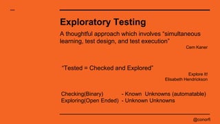 @conorfi
Exploratory Testing
“Tested = Checked and Explored”
Explore It!
Elisabeth Hendrickson
Checking(Binary) - Known Un...